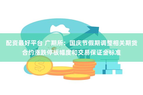 配资最好平台 广期所：国庆节假期调整相关期货合约涨跌停板幅度和交易保证金标准