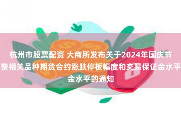 杭州市股票配资 大商所发布关于2024年国庆节假期调整相关品种期货合约涨跌停板幅度和交易保证金水平的通知