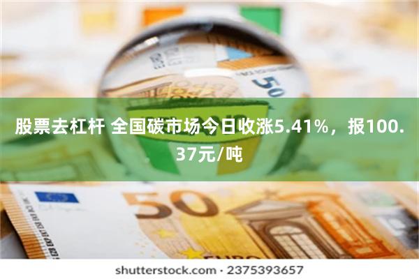 股票去杠杆 全国碳市场今日收涨5.41%，报100.37元/吨