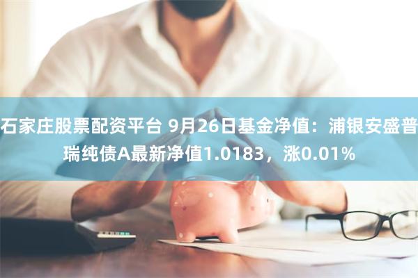 石家庄股票配资平台 9月26日基金净值：浦银安盛普瑞纯债A最新净值1.0183，涨0.01%