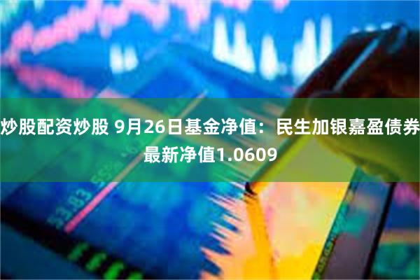 炒股配资炒股 9月26日基金净值：民生加银嘉盈债券最新净值1.0609