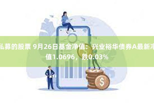 私募的股票 9月26日基金净值：兴业裕华债券A最新净值1.0696，跌0.03%