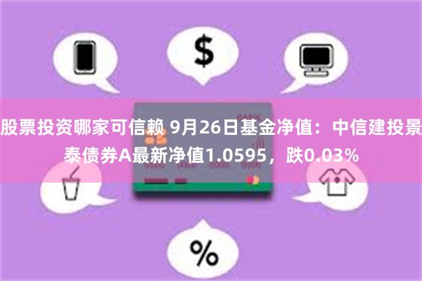 股票投资哪家可信赖 9月26日基金净值：中信建投景泰债券A最新净值1.0595，跌0.03%