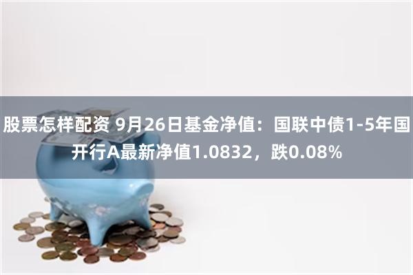 股票怎样配资 9月26日基金净值：国联中债1-5年国开行A最新净值1.0832，跌0.08%