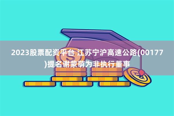 2023股票配资平台 江苏宁沪高速公路(00177)提名谢蒙萌为非执行董事