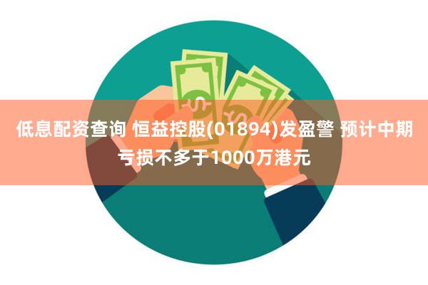 低息配资查询 恒益控股(01894)发盈警 预计中期亏损不多于1000万港元