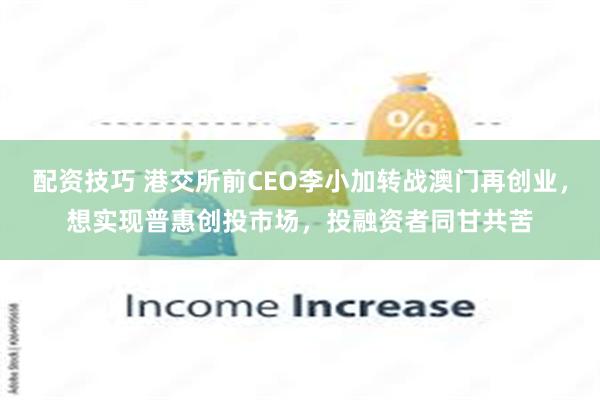 配资技巧 港交所前CEO李小加转战澳门再创业，想实现普惠创投市场，投融资者同甘共苦