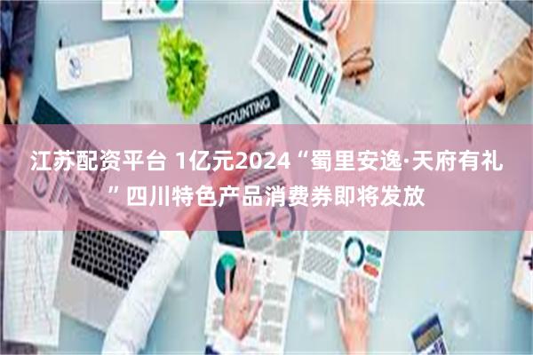 江苏配资平台 1亿元2024“蜀里安逸·天府有礼”四川特色产品消费券即将发放