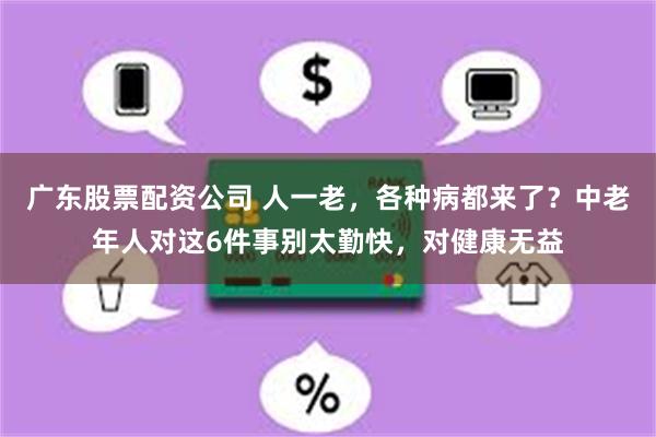 广东股票配资公司 人一老，各种病都来了？中老年人对这6件事别太勤快，对健康无益