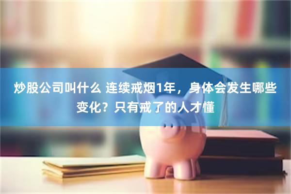 炒股公司叫什么 连续戒烟1年，身体会发生哪些变化？只有戒了的人才懂