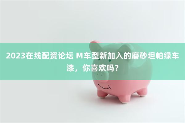 2023在线配资论坛 M车型新加入的磨砂坦帕绿车漆，你喜欢吗？