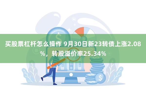 买股票杠杆怎么操作 9月30日新23转债上涨2.08%，转股溢价率25.34%