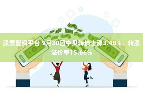 股票配资平台 9月30日中贝转债上涨3.48%，转股溢价率15.66%