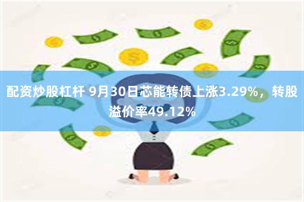 配资炒股杠杆 9月30日芯能转债上涨3.29%，转股溢价率49.12%