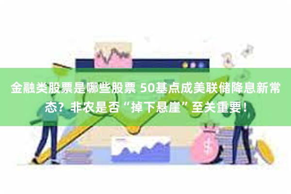 金融类股票是哪些股票 50基点成美联储降息新常态？非农是否“掉下悬崖”至关重要！