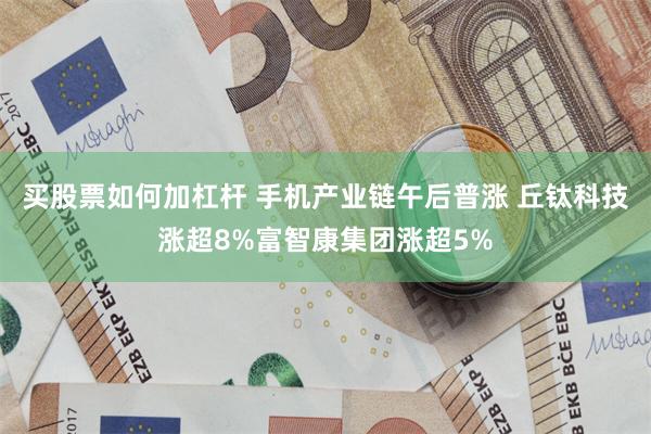 买股票如何加杠杆 手机产业链午后普涨 丘钛科技涨超8%富智康集团涨超5%