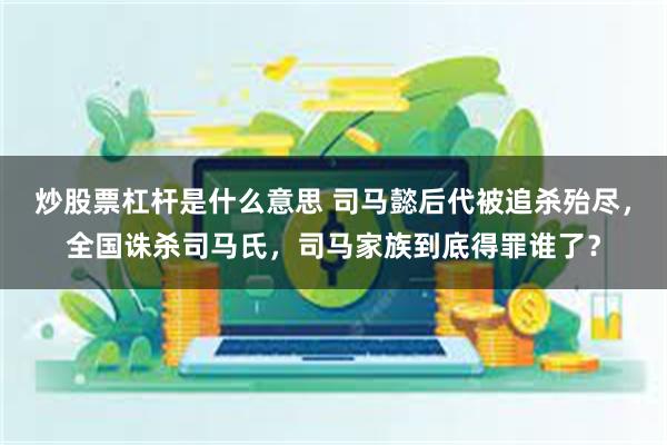 炒股票杠杆是什么意思 司马懿后代被追杀殆尽，全国诛杀司马氏，司马家族到底得罪谁了？