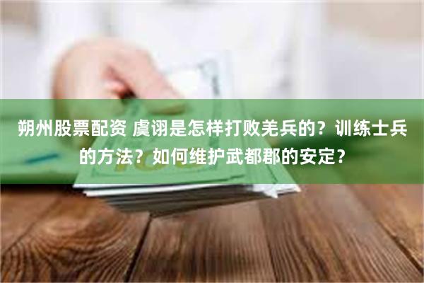 朔州股票配资 虞诩是怎样打败羌兵的？训练士兵的方法？如何维护武都郡的安定？