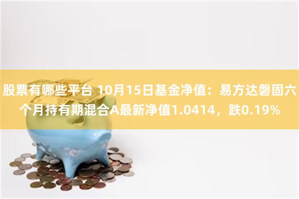 股票有哪些平台 10月15日基金净值：易方达磐固六个月持有期混合A最新净值1.0414，跌0.19%