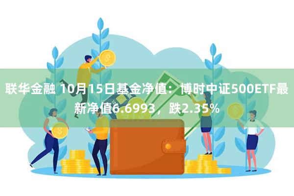 联华金融 10月15日基金净值：博时中证500ETF最新净值6.6993，跌2.35%