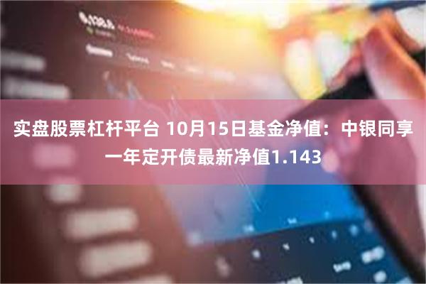 实盘股票杠杆平台 10月15日基金净值：中银同享一年定开债最新净值1.143