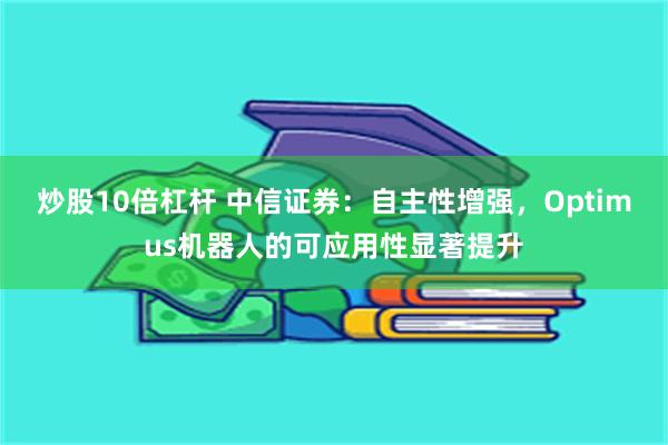 炒股10倍杠杆 中信证券：自主性增强，Optimus机器人的可应用性显著提升