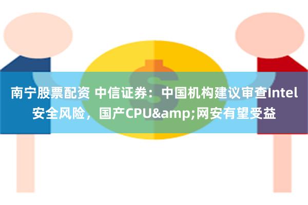 南宁股票配资 中信证券：中国机构建议审查Intel安全风险，国产CPU&网安有望受益