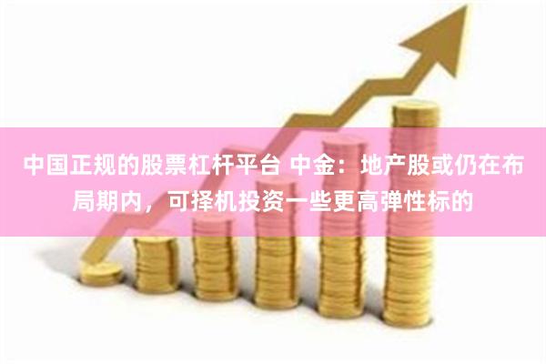 中国正规的股票杠杆平台 中金：地产股或仍在布局期内，可择机投资一些更高弹性标的