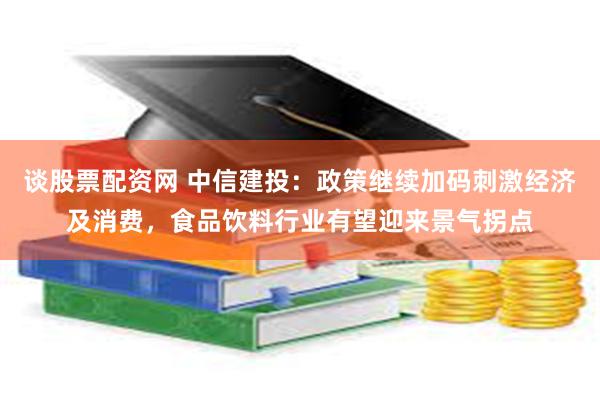 谈股票配资网 中信建投：政策继续加码刺激经济及消费，食品饮料行业有望迎来景气拐点