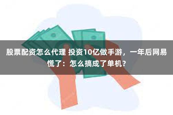 股票配资怎么代理 投资10亿做手游，一年后网易慌了：怎么搞成了单机？