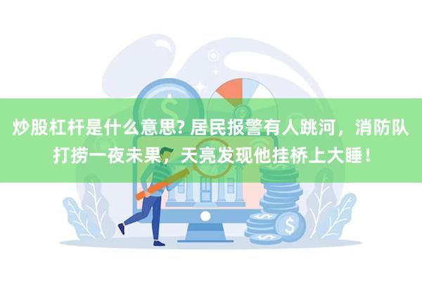 炒股杠杆是什么意思? 居民报警有人跳河，消防队打捞一夜未果，天亮发现他挂桥上大睡！