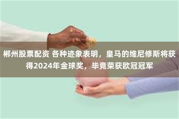 郴州股票配资 各种迹象表明，皇马的维尼修斯将获得2024年金球奖，毕竟荣获欧冠冠军