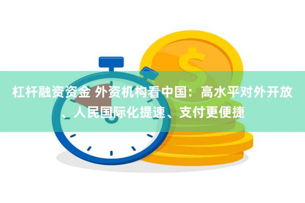 杠杆融资资金 外资机构看中国：高水平对外开放、人民国际化提速、支付更便捷