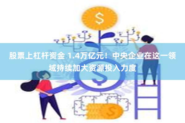 股票上杠杆资金 1.4万亿元！中央企业在这一领域持续加大资源投入力度