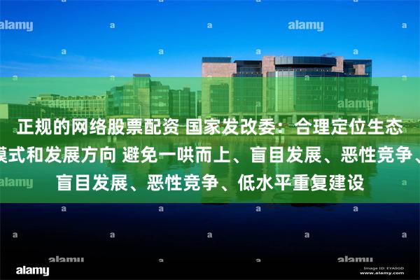 正规的网络股票配资 国家发改委：合理定位生态产品的经营开发模式和发展方向 避免一哄而上、盲目发展、恶性竞争、低水平重复建设