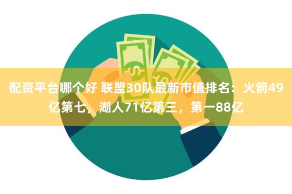 配资平台哪个好 联盟30队最新市值排名：火箭49亿第七，湖人71亿第三，第一88亿