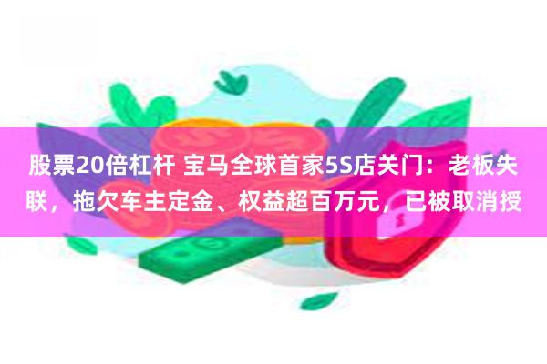 股票20倍杠杆 宝马全球首家5S店关门：老板失联，拖欠车主定金、权益超百万元，已被取消授