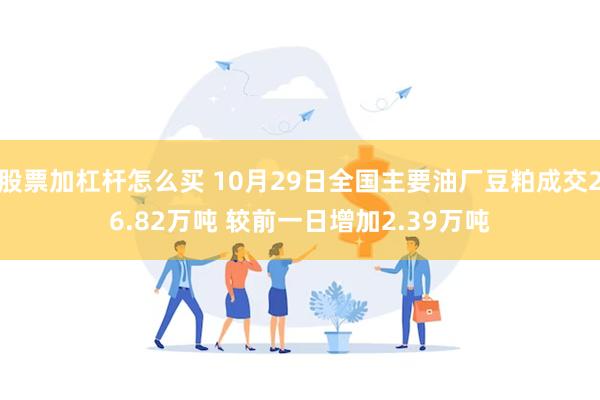 股票加杠杆怎么买 10月29日全国主要油厂豆粕成交26.82万吨 较前一日增加2.39万吨