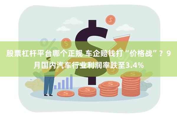 股票杠杆平台哪个正规 车企赔钱打“价格战”？9月国内汽车行业利润率跌至3.4%