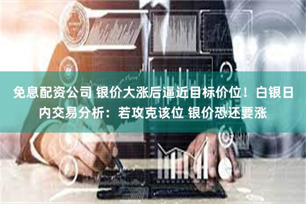 免息配资公司 银价大涨后逼近目标价位！白银日内交易分析：若攻克该位 银价恐还要涨