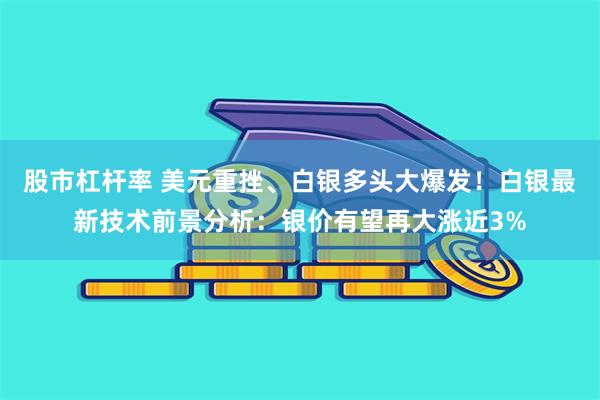 股市杠杆率 美元重挫、白银多头大爆发！白银最新技术前景分析：银价有望再大涨近3%