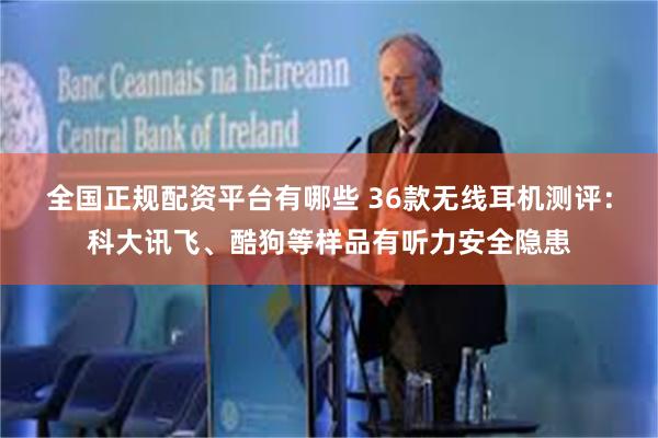 全国正规配资平台有哪些 36款无线耳机测评：科大讯飞、酷狗等样品有听力安全隐患