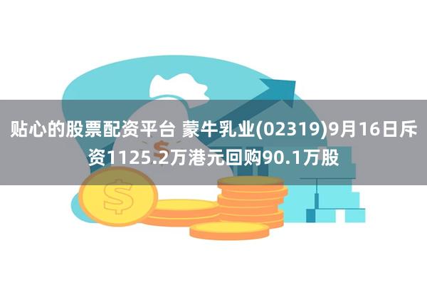 贴心的股票配资平台 蒙牛乳业(02319)9月16日斥资1125.2万港元回购90.1万股