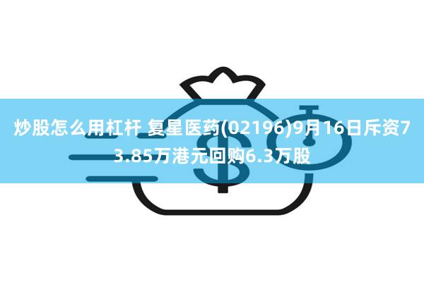 炒股怎么用杠杆 复星医药(02196)9月16日斥资73.85万港元回购6.3万股