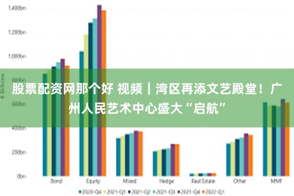 股票配资网那个好 视频｜湾区再添文艺殿堂！广州人民艺术中心盛大“启航”