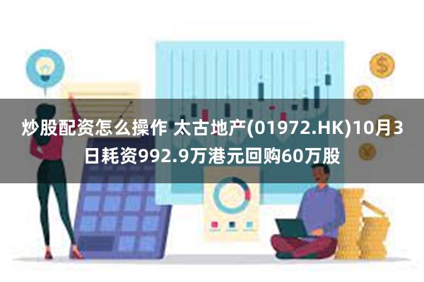 炒股配资怎么操作 太古地产(01972.HK)10月3日耗资992.9万港元回购60万股