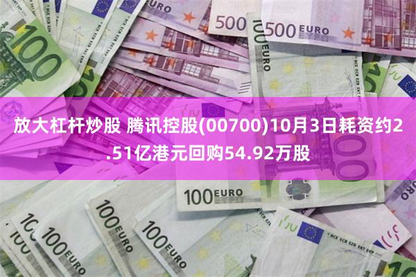 放大杠杆炒股 腾讯控股(00700)10月3日耗资约2.51亿港元回购54.92万股