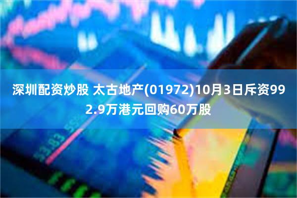 深圳配资炒股 太古地产(01972)10月3日斥资992.9万港元回购60万股