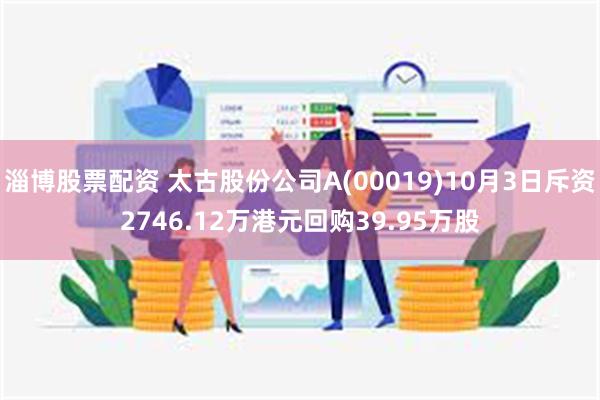 淄博股票配资 太古股份公司A(00019)10月3日斥资2746.12万港元回购39.95万股