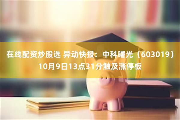 在线配资炒股选 异动快报：中科曙光（603019）10月9日13点31分触及涨停板